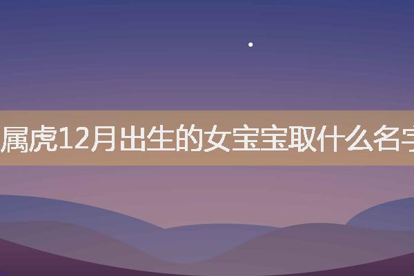 属虎12月出生的女宝宝取什么名字